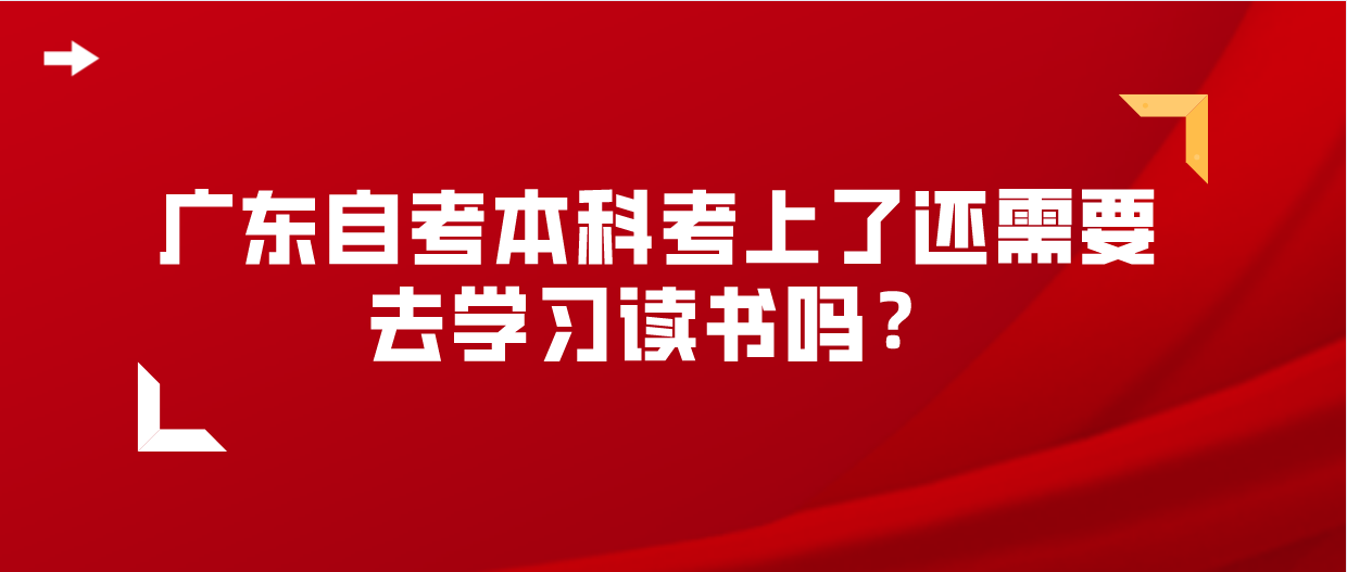 广东自考本科考上了还需要去学习读书吗？