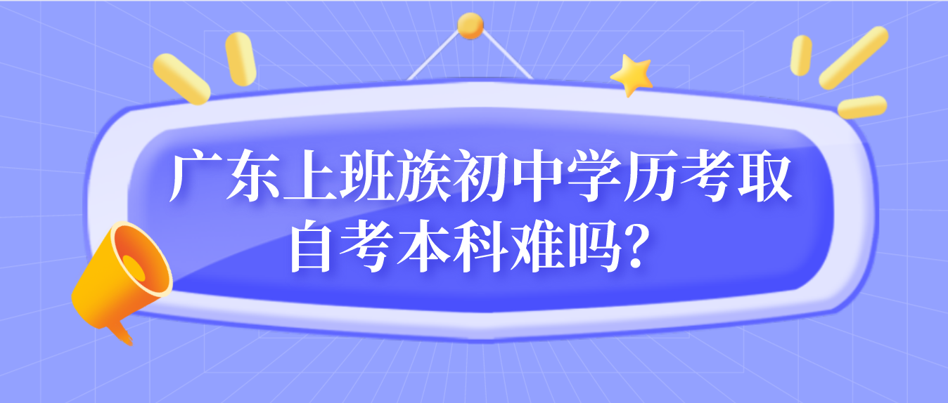 广东上班族初中学历考取自考本科难吗？