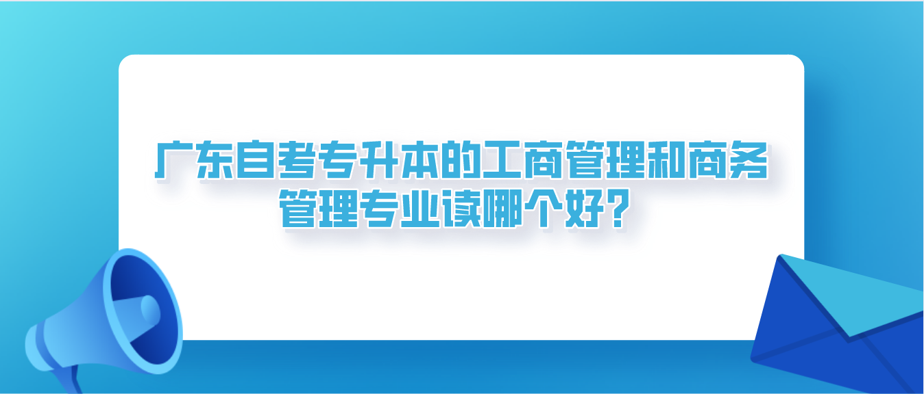 广东自考专升本的工商管理和商务管理专业读哪个好？