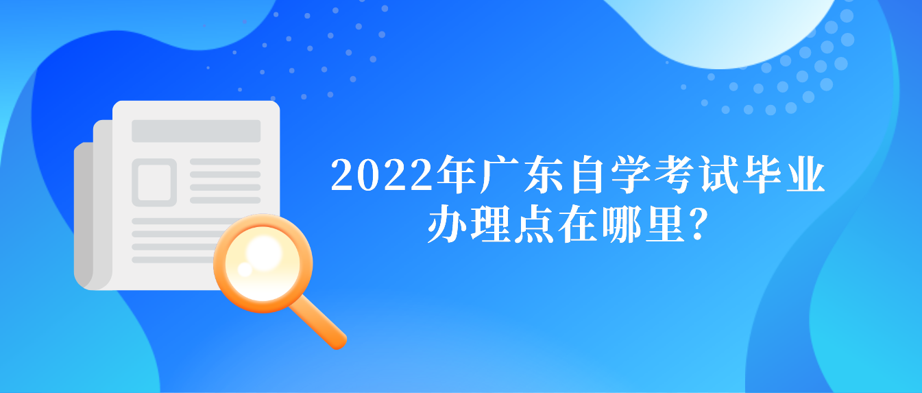 2022年广东自学考试毕业办理点在哪里？