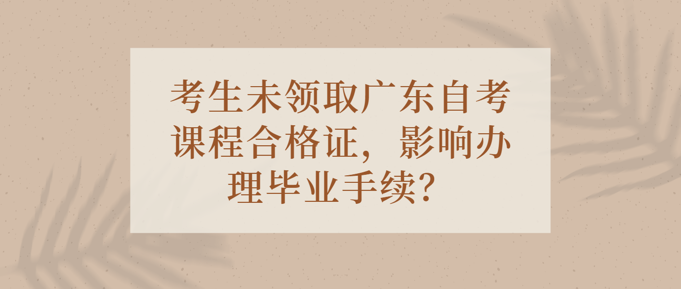 考生未领取广东自考课程合格证，影响办理毕业手续？