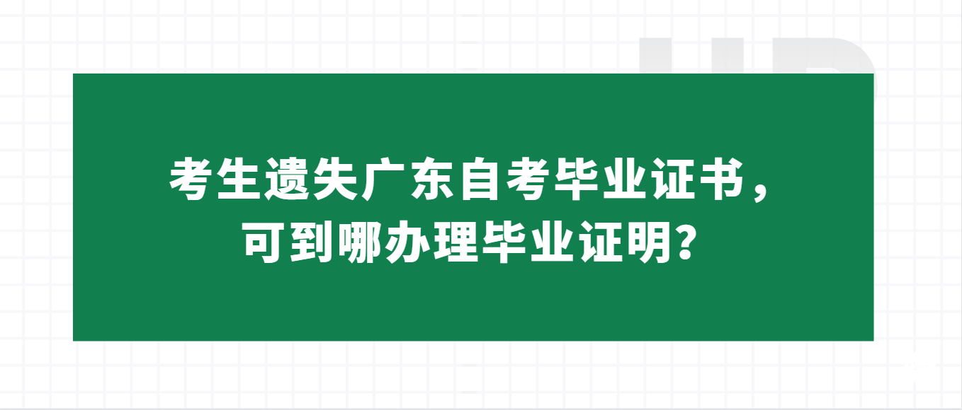 考生遗失广东自考毕业证书，可到哪办理毕业证明？