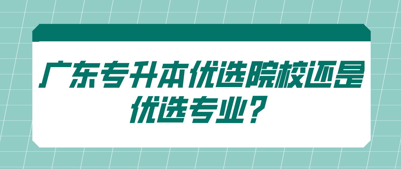 广东专升本优选院校还是优选专业？