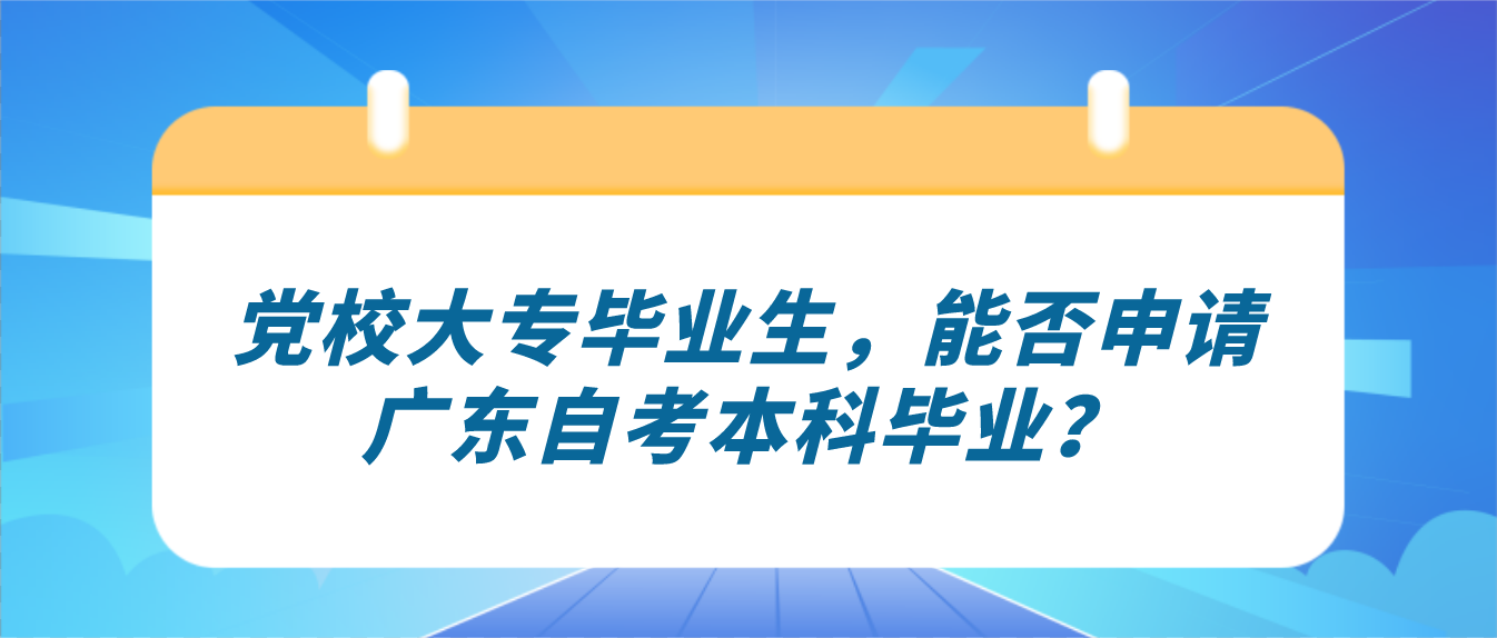 党校大专毕业生，能否申请广东自考本科毕业？