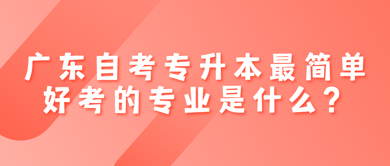 广东自考专升本最简单好考的专业是什么？