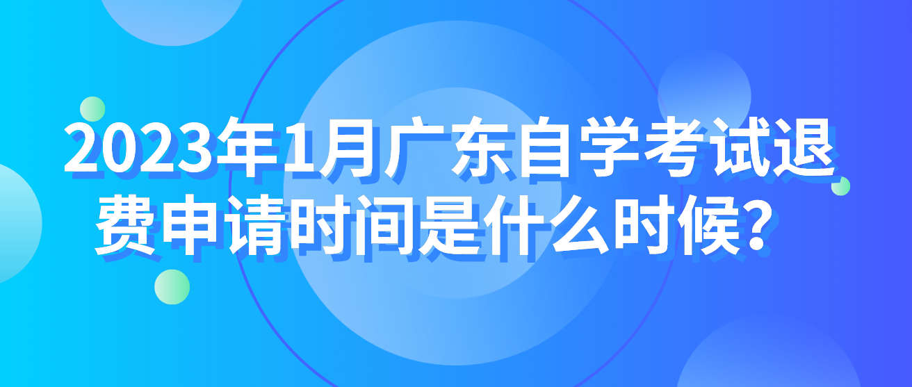 2023年1月广东自学考试退费申请时间是什么时候？