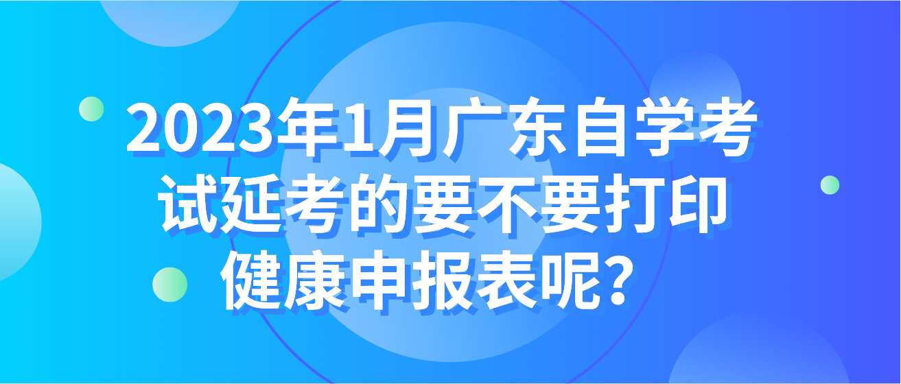 2023年1月广东自学考试延考的要不要打印健康申报表呢？