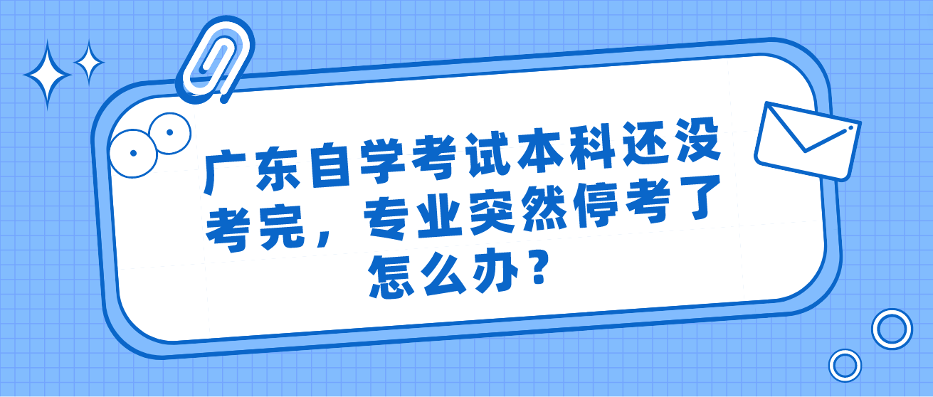 广东自学考试本科还没考完，专业突然停考了怎么办？