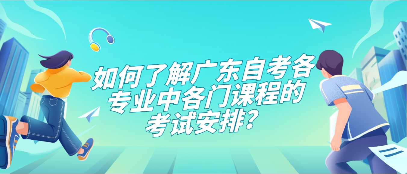 如何了解广东自考各专业中各门课程的考试安排？