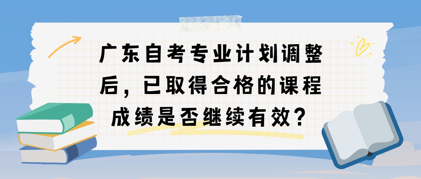 广东自考专业计划调整后，已取得合格的课程成绩是否继续有效？