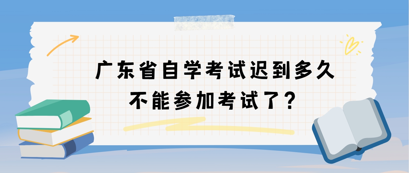 广东省自学考试迟到多久不能参加考试了？