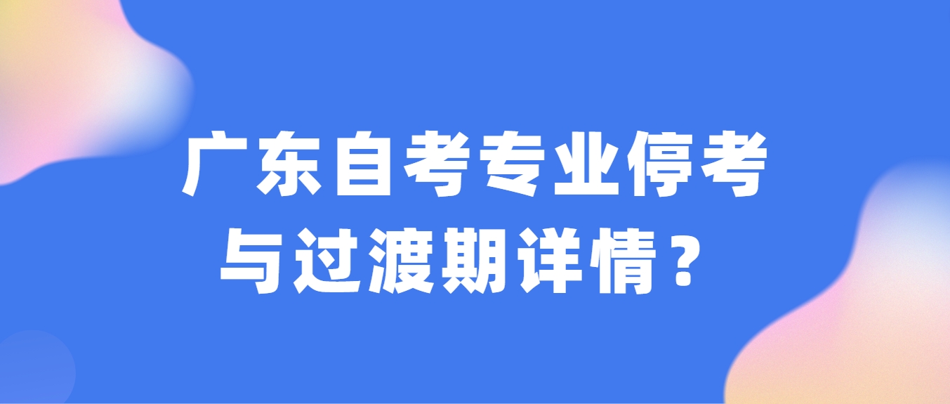 广东自考专业停考与过渡期详情？