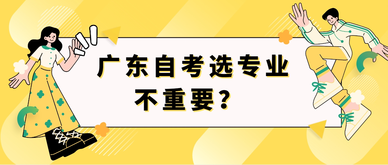  广东自考选专业不重要？