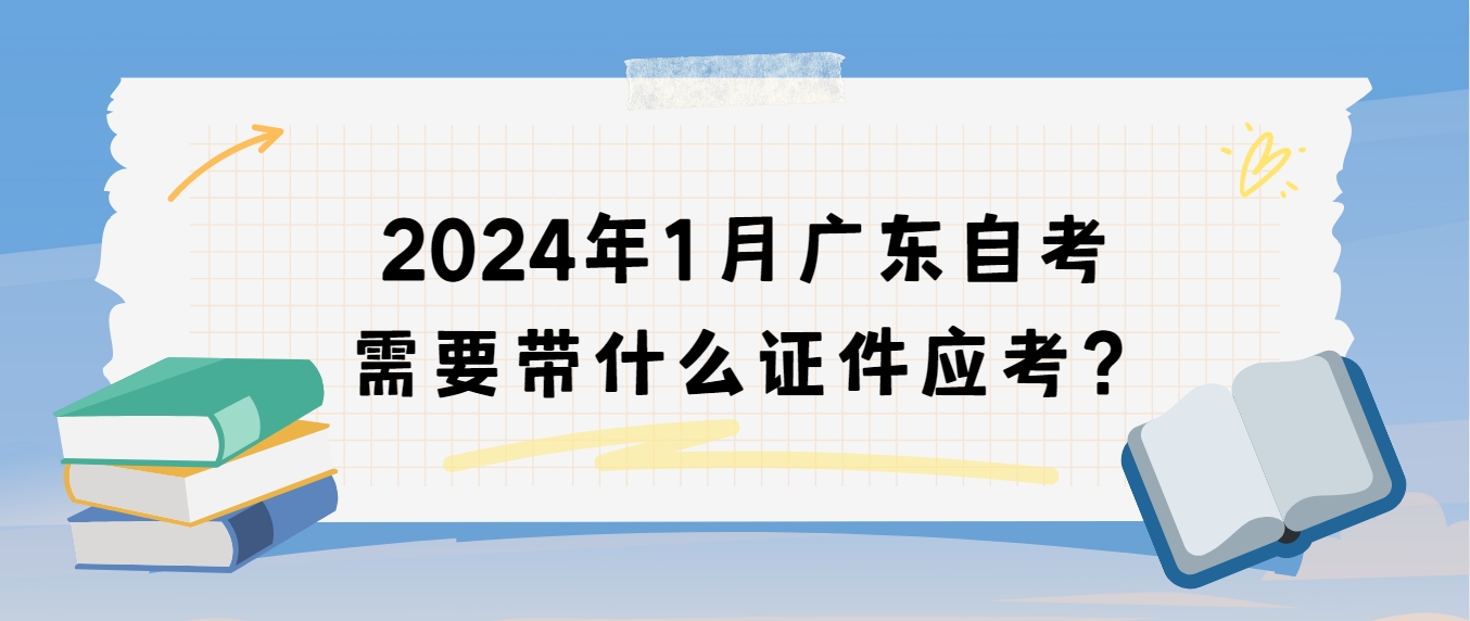 2024年1月广东自考需要带什么证件应考？