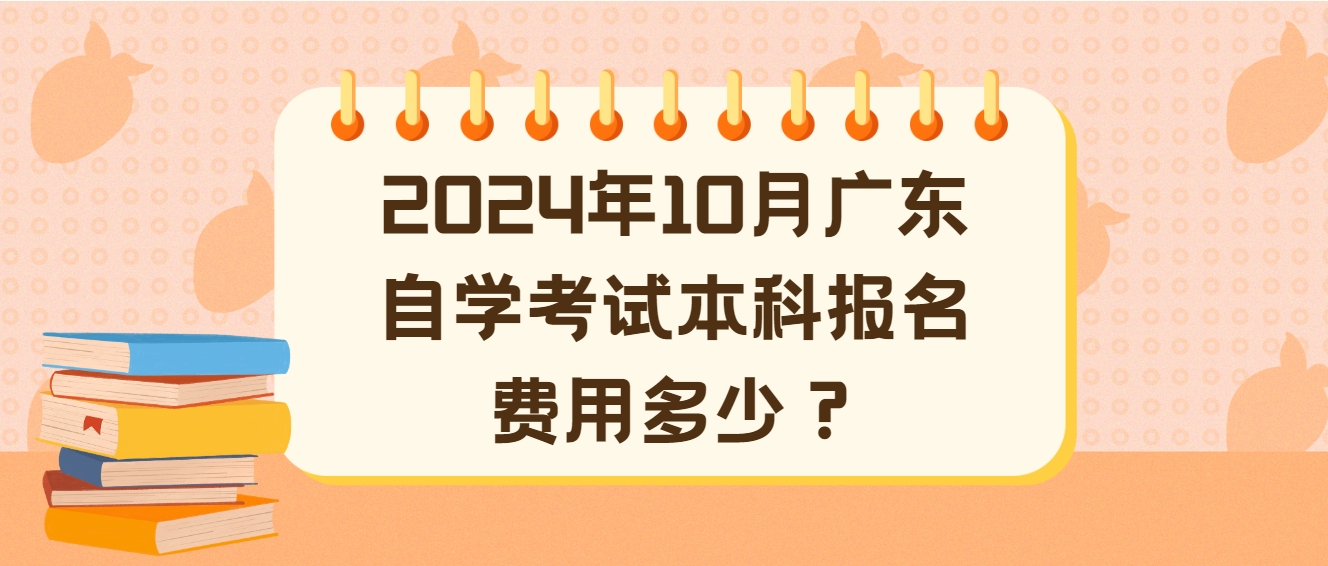 2024年10月广东自学考试本科报名费用多少？