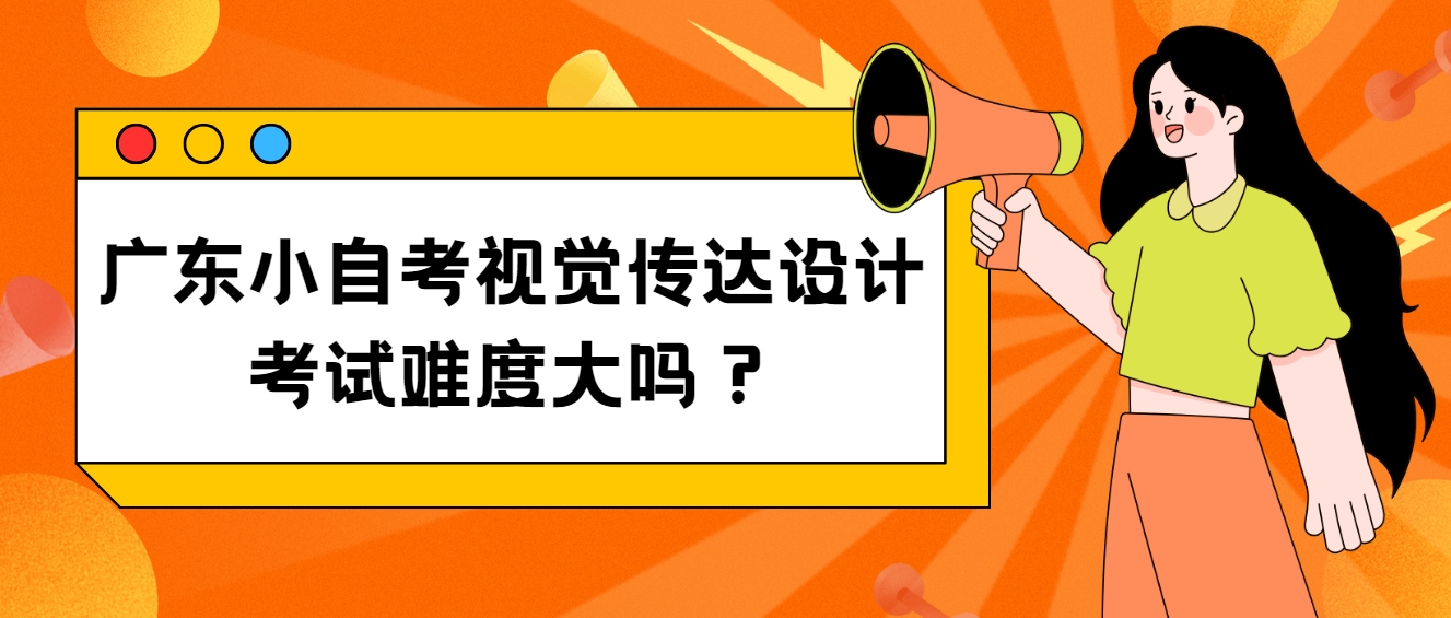 广东小自考视觉传达设计考试难度大吗？