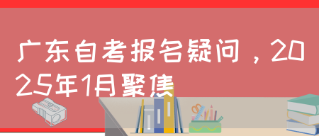 广东自考报名疑问，2025年1月聚焦(图1)