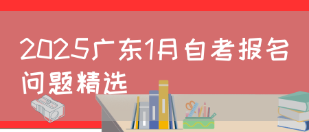 2025广东1月自考报名问题精选(图1)