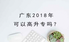 广东2018年可以高升专吗？